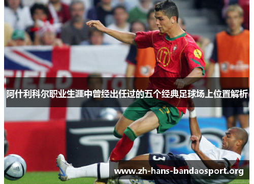 阿什利科尔职业生涯中曾经出任过的五个经典足球场上位置解析