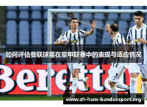 如何评估曼联球星在意甲联赛中的表现与适应情况