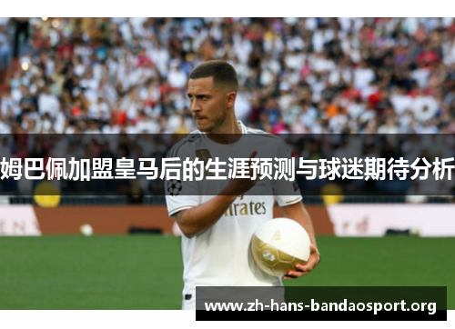 姆巴佩加盟皇马后的生涯预测与球迷期待分析