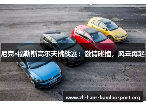 尼克·福勒斯高尔夫挑战赛：激情碰撞，风云再起