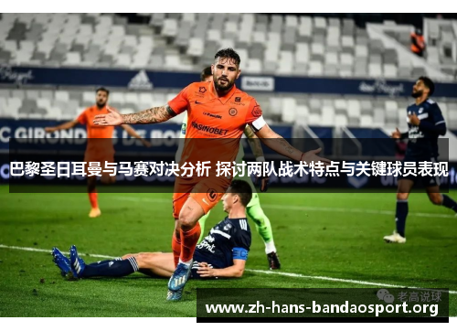 巴黎圣日耳曼与马赛对决分析 探讨两队战术特点与关键球员表现