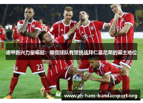 德甲新兴力量崛起：哪些球队有望挑战拜仁慕尼黑的霸主地位