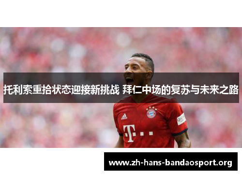 托利索重拾状态迎接新挑战 拜仁中场的复苏与未来之路