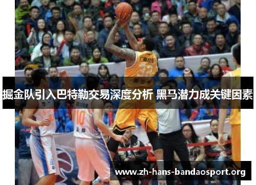 掘金队引入巴特勒交易深度分析 黑马潜力成关键因素