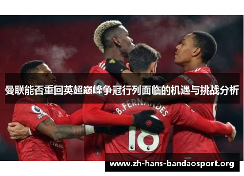 曼联能否重回英超巅峰争冠行列面临的机遇与挑战分析
