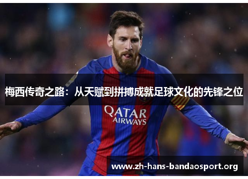 梅西传奇之路：从天赋到拼搏成就足球文化的先锋之位