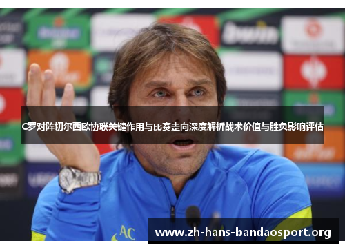 C罗对阵切尔西欧协联关键作用与比赛走向深度解析战术价值与胜负影响评估